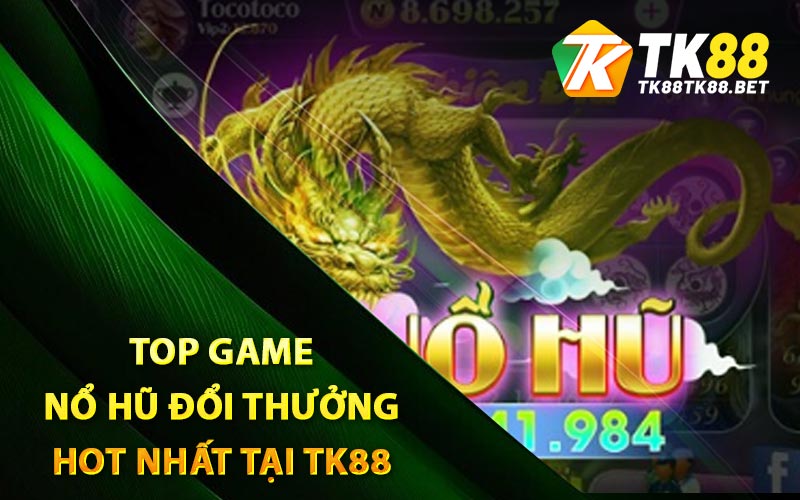Top game nổ hũ đổi thưởng hot nhất tại TK88